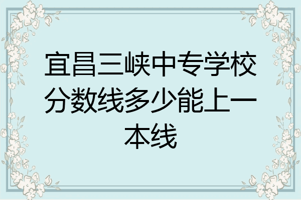 宜昌三峡中专学校分数线多少能上一本线
