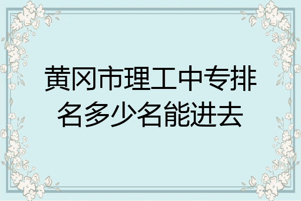 黄冈市理工中专排名多少名能进去