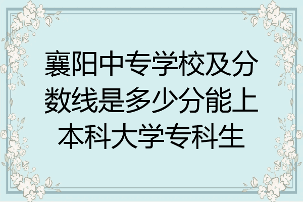 襄阳中专学校及分数线是多少分能上本科大学专科生