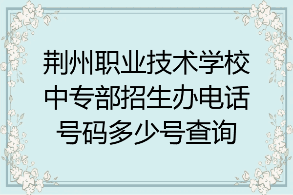 荆州职业技术学校中专部招生办电话号码多少号查询