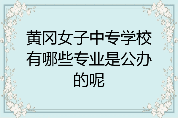 黄冈女子中专学校有哪些专业是公办的呢