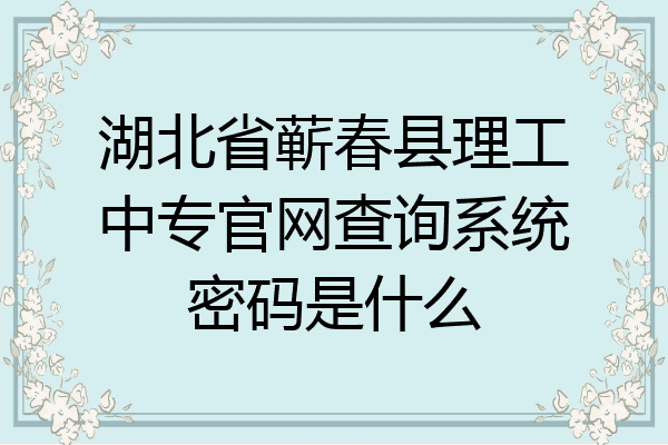 湖北省蕲春县理工中专官网查询系统密码是什么