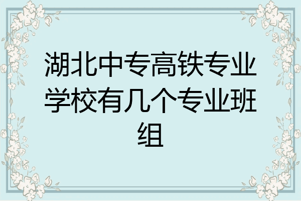 湖北中专高铁专业学校有几个专业班组