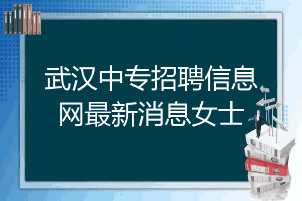 武汉中专招聘信息网最新消息女士