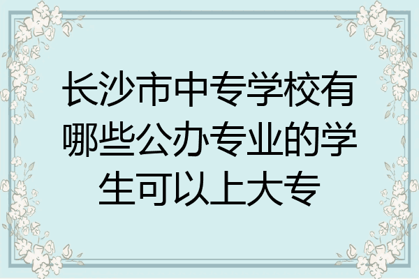 长沙市中专学校有哪些公办专业的学生可以上大专