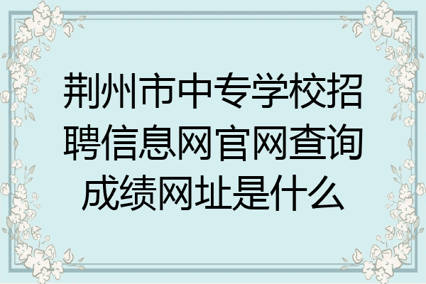 荆州市中专学校招聘信息网官网查询成绩网址是什么