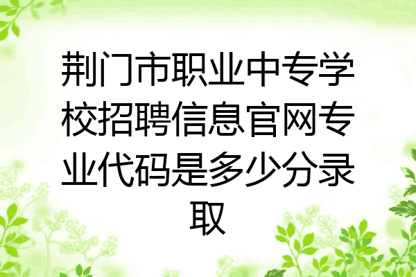 荆门市职业中专学校招聘信息官网专业代码是多少分录取