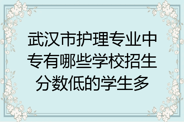 武汉市护理专业中专有哪些学校招生分数低的学生多