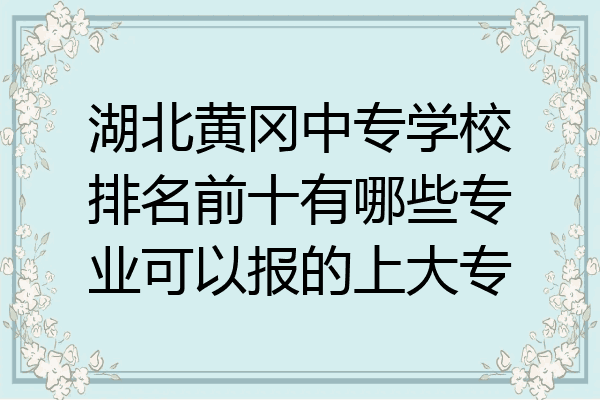 湖北黄冈中专学校排名前十有哪些专业可以报的上大专