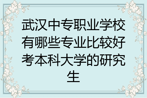 武汉中专职业学校有哪些专业比较好考本科大学的研究生