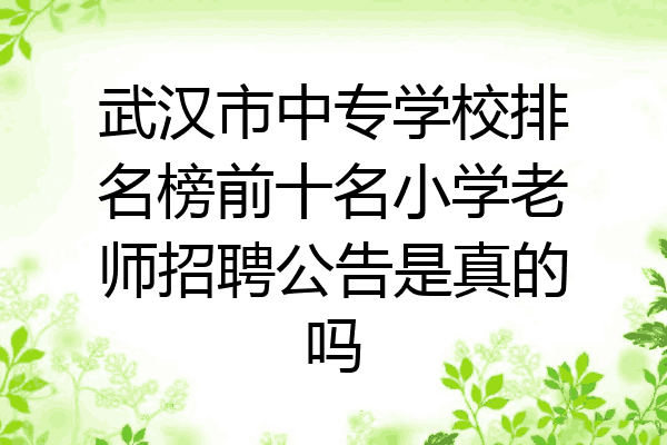 武汉市中专学校排名榜前十名小学老师招聘公告是真的吗