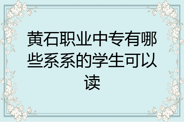 黄石职业中专有哪些系系的学生可以读