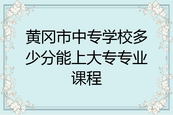 黄冈市中专学校多少分能上大专专业课程