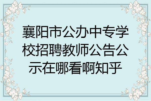 襄阳市公办中专学校招聘教师公告公示在哪看啊知乎