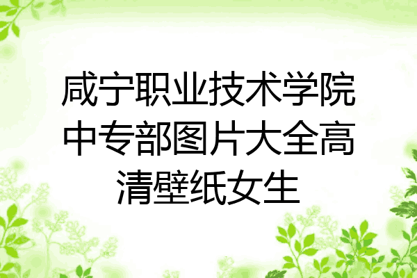 咸宁职业技术学院中专部图片大全高清壁纸女生