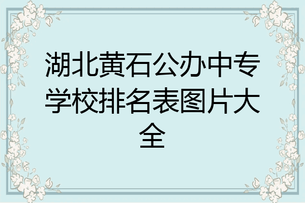 湖北黄石公办中专学校排名表图片大全