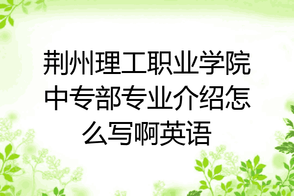 荆州理工职业学院中专部专业介绍怎么写啊英语