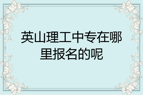 英山理工中专在哪里报名的呢