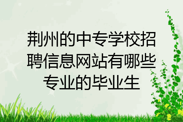 荆州的中专学校招聘信息网站有哪些专业的毕业生