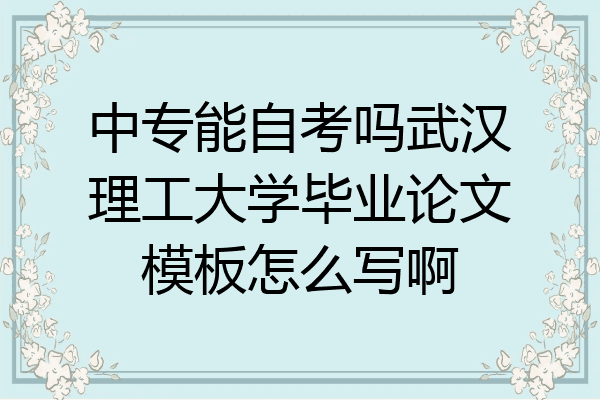 中专能自考吗武汉理工大学毕业论文模板怎么写啊
