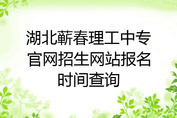 湖北蕲春理工中专官网招生网站报名时间查询