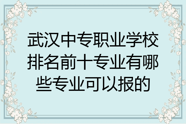 武汉中专职业学校排名前十专业有哪些专业可以报的
