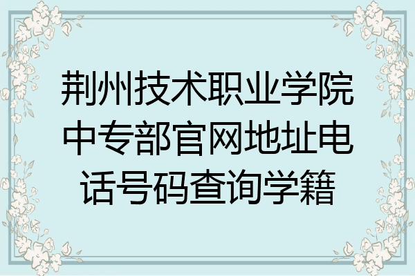 荆州技术职业学院中专部官网地址电话号码查询学籍