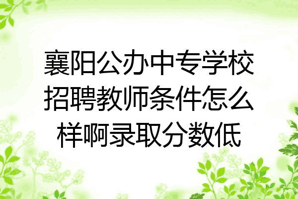 襄阳公办中专学校招聘教师条件怎么样啊录取分数低