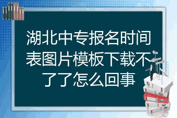 湖北中专报名时间表图片模板下载不了了怎么回事