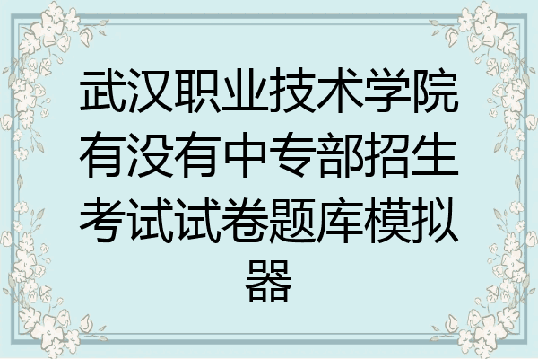 武汉职业技术学院有没有中专部招生考试试卷题库模拟器