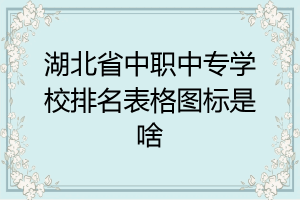 湖北省中职中专学校排名表格图标是啥