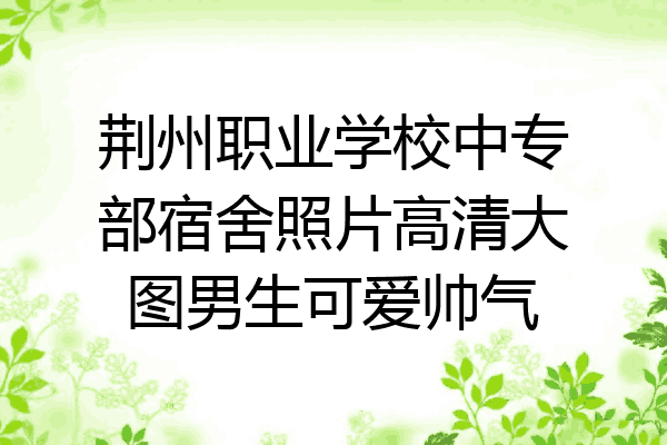 荆州职业学校中专部宿舍照片高清大图男生可爱帅气