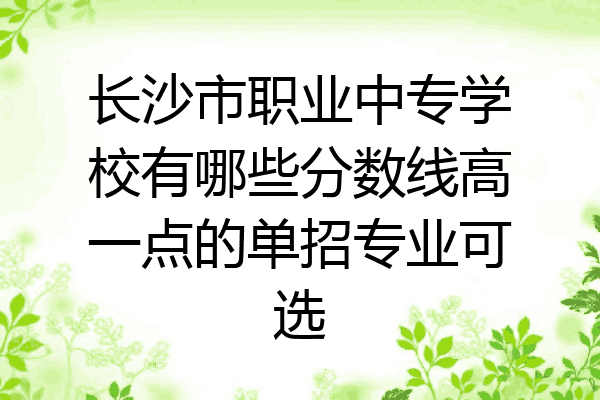 长沙市职业中专学校有哪些分数线高一点的单招专业可选