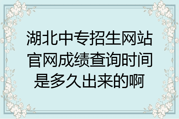 湖北中专招生网站官网成绩查询时间是多久出来的啊