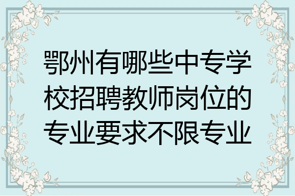 鄂州有哪些中专学校招聘教师岗位的专业要求不限专业