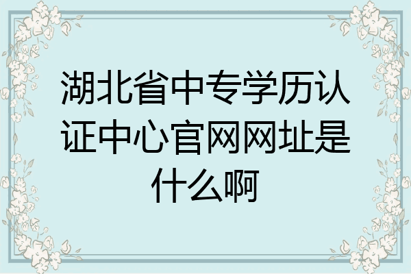 湖北省中专学历认证中心官网网址是什么啊