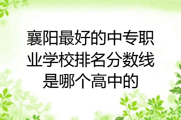 襄阳最好的中专职业学校排名分数线是哪个高中的