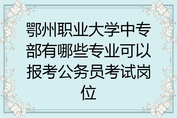 鄂州职业大学中专部有哪些专业可以报考公务员考试岗位