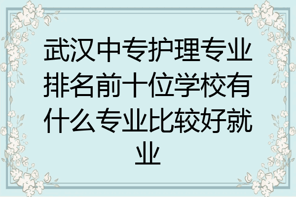 武汉中专护理专业排名前十位学校有什么专业比较好就业