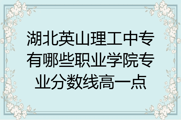 湖北英山理工中专有哪些职业学院专业分数线高一点