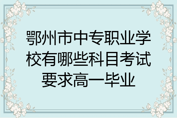 鄂州市中专职业学校有哪些科目考试要求高一毕业
