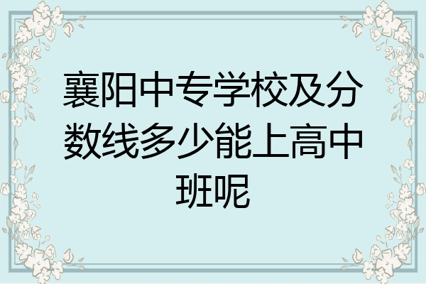 襄阳中专学校及分数线多少能上高中班呢