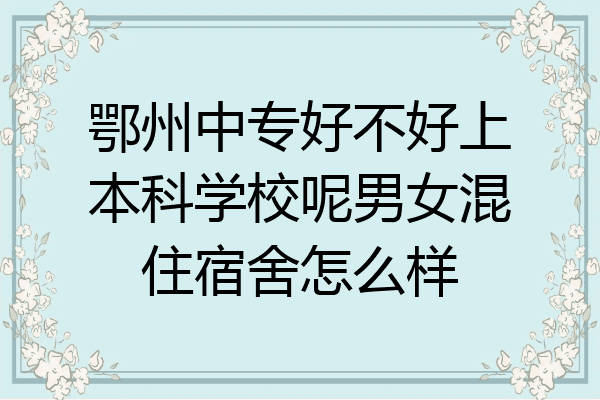 鄂州中专好不好上本科学校呢男女混住宿舍怎么样