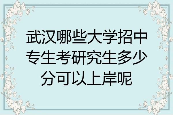 武汉哪些大学招中专生考研究生多少分可以上岸呢