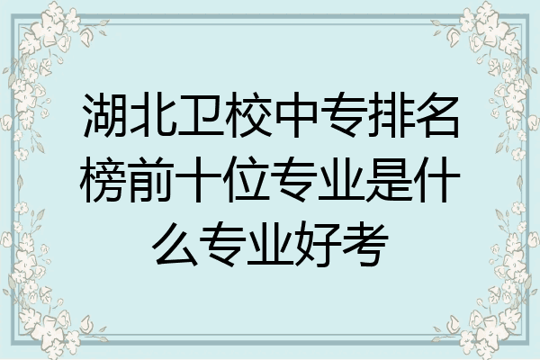 湖北卫校中专排名榜前十位专业是什么专业好考