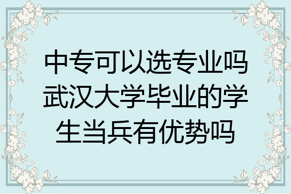 中专可以选专业吗武汉大学毕业的学生当兵有优势吗