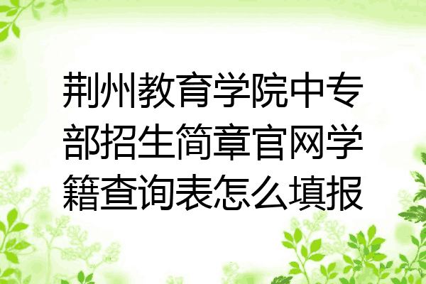 荆州教育学院中专部招生简章官网学籍查询表怎么填报