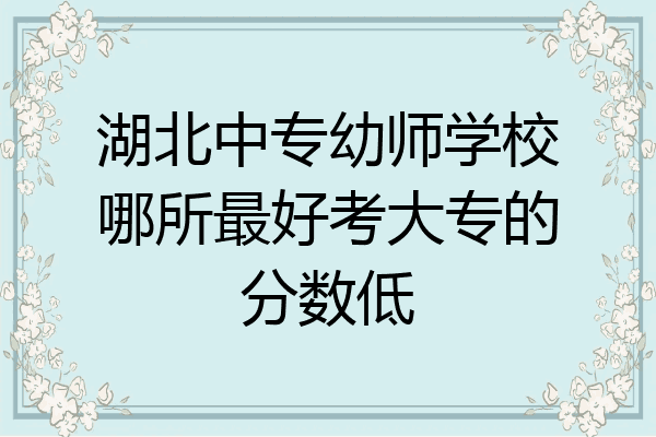 湖北中专幼师学校哪所最好考大专的分数低