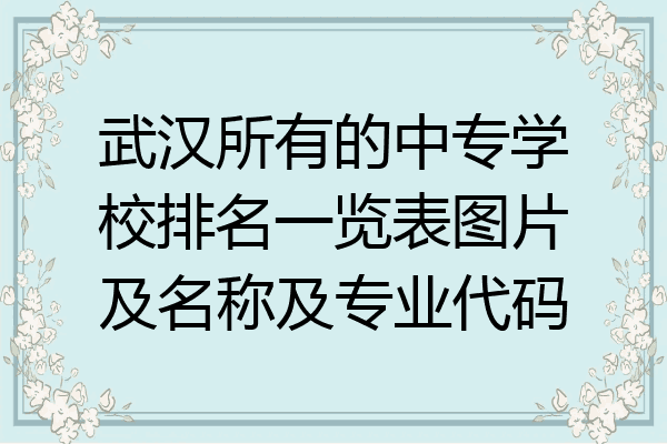 武汉所有的中专学校排名一览表图片及名称及专业代码