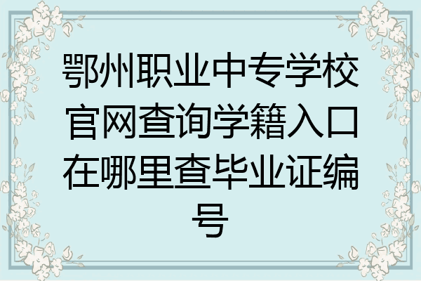 鄂州职业中专学校官网查询学籍入口在哪里查毕业证编号